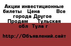 Акции-инвестиционные билеты › Цена ­ 150 - Все города Другое » Продам   . Тульская обл.,Тула г.